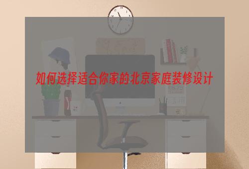 如何选择适合你家的北京家庭装修设计