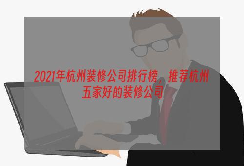 2021年杭州装修公司排行榜，推荐杭州五家好的装修公司